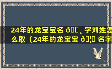 24年的龙宝宝名 🕸 字刘姓怎么取（24年的龙宝宝 🦄 名字刘姓怎么取好听）